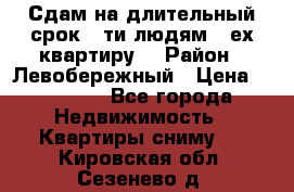 Сдам на длительный срок 6-ти людям 3-ех квартиру  › Район ­ Левобережный › Цена ­ 10 000 - Все города Недвижимость » Квартиры сниму   . Кировская обл.,Сезенево д.